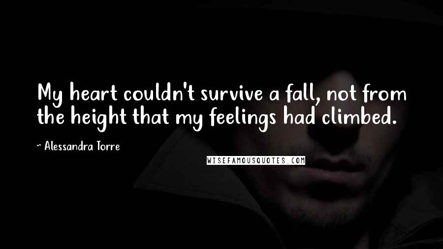 Alessandra Torre Quotes: My heart couldn't survive a fall, not from the height that my feelings had climbed.