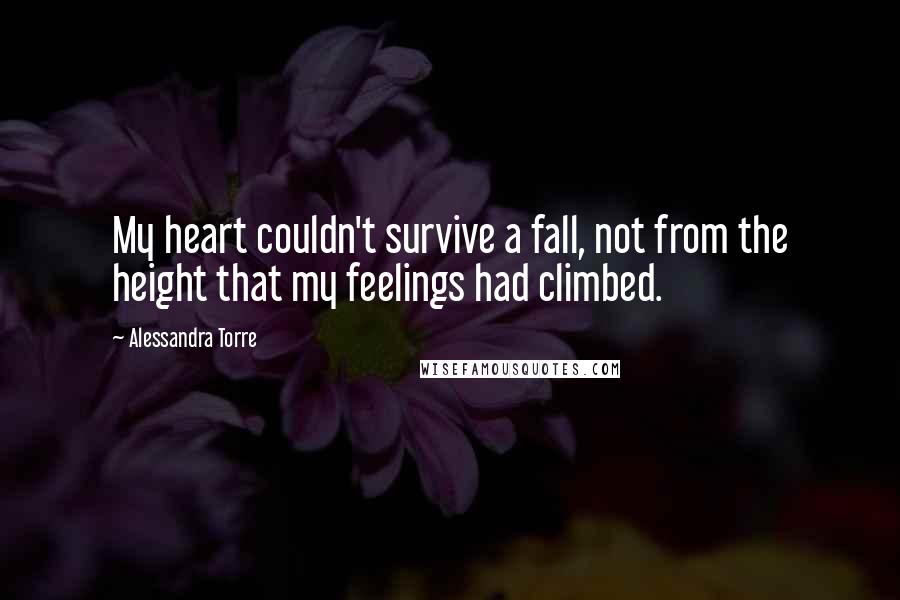 Alessandra Torre Quotes: My heart couldn't survive a fall, not from the height that my feelings had climbed.