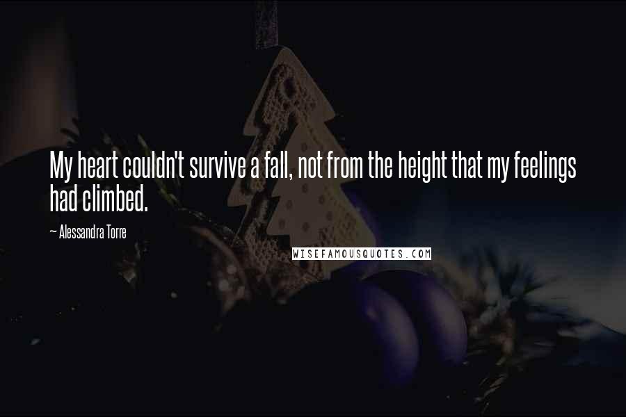 Alessandra Torre Quotes: My heart couldn't survive a fall, not from the height that my feelings had climbed.