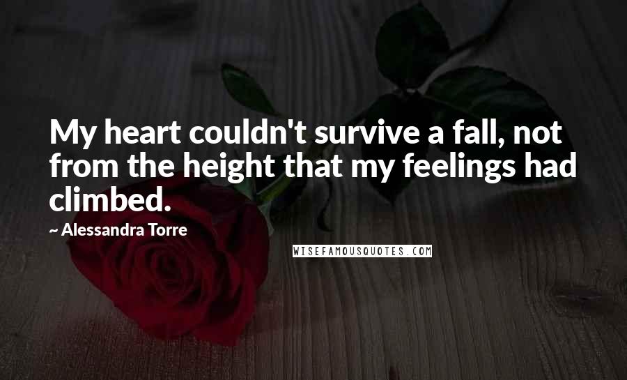 Alessandra Torre Quotes: My heart couldn't survive a fall, not from the height that my feelings had climbed.