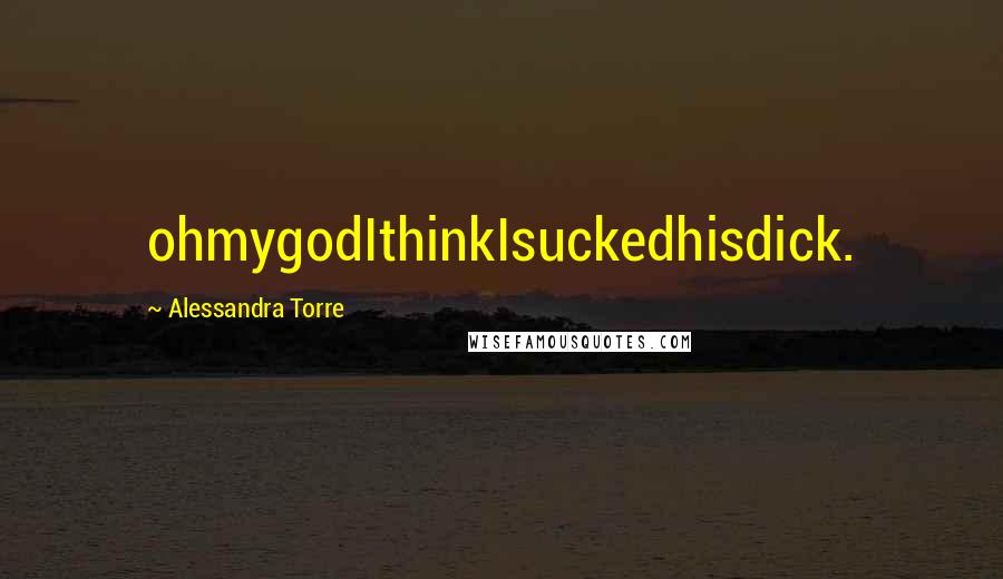 Alessandra Torre Quotes: ohmygodIthinkIsuckedhisdick.