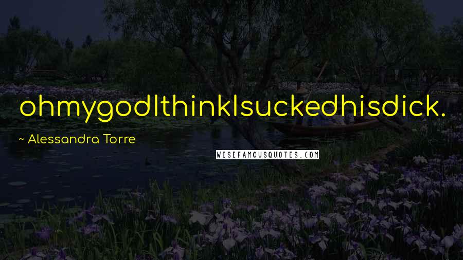 Alessandra Torre Quotes: ohmygodIthinkIsuckedhisdick.