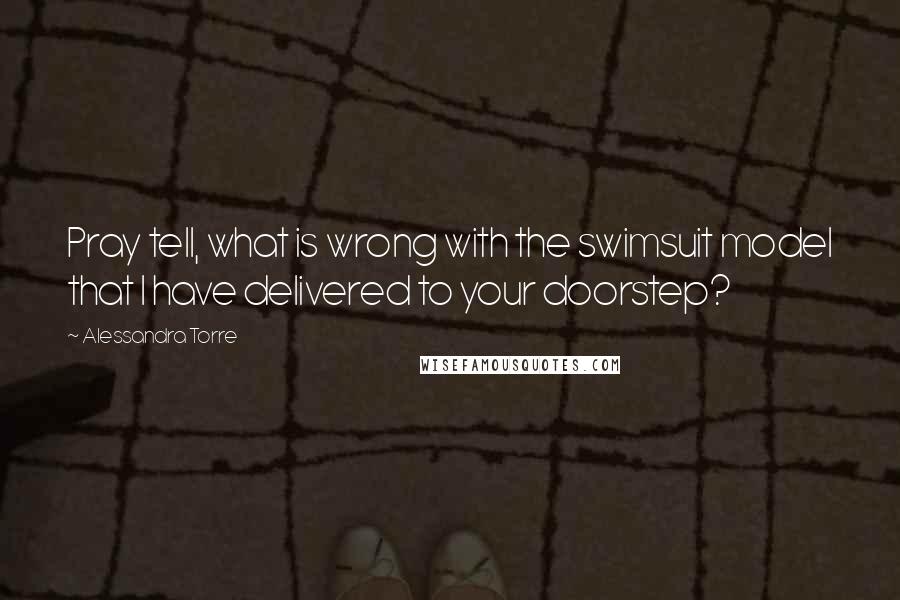 Alessandra Torre Quotes: Pray tell, what is wrong with the swimsuit model that I have delivered to your doorstep?