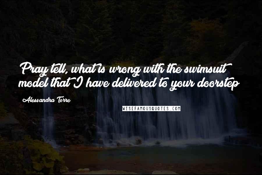 Alessandra Torre Quotes: Pray tell, what is wrong with the swimsuit model that I have delivered to your doorstep?