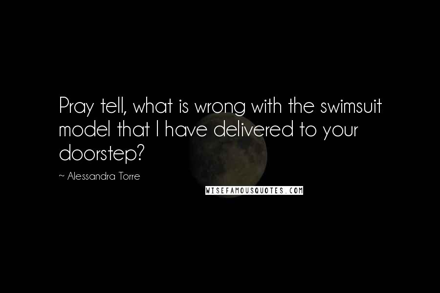 Alessandra Torre Quotes: Pray tell, what is wrong with the swimsuit model that I have delivered to your doorstep?