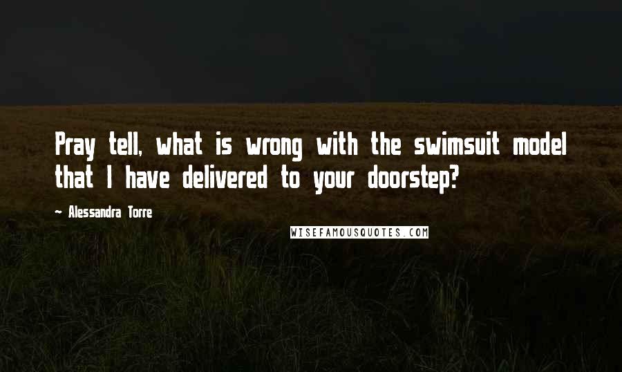 Alessandra Torre Quotes: Pray tell, what is wrong with the swimsuit model that I have delivered to your doorstep?