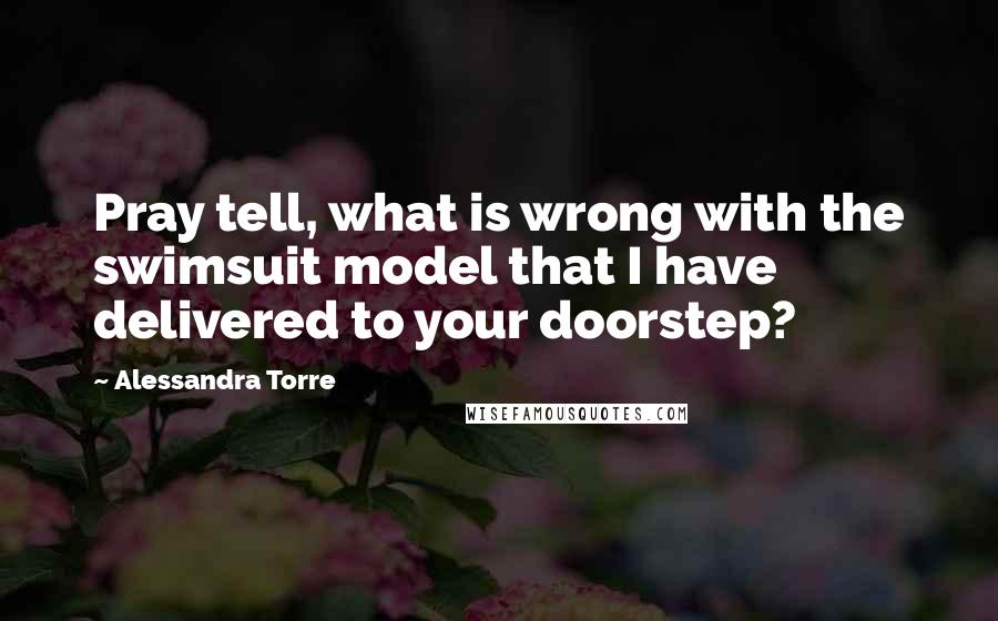 Alessandra Torre Quotes: Pray tell, what is wrong with the swimsuit model that I have delivered to your doorstep?