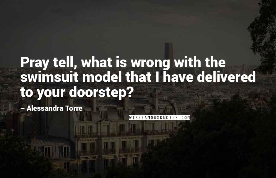 Alessandra Torre Quotes: Pray tell, what is wrong with the swimsuit model that I have delivered to your doorstep?
