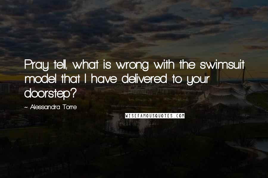 Alessandra Torre Quotes: Pray tell, what is wrong with the swimsuit model that I have delivered to your doorstep?