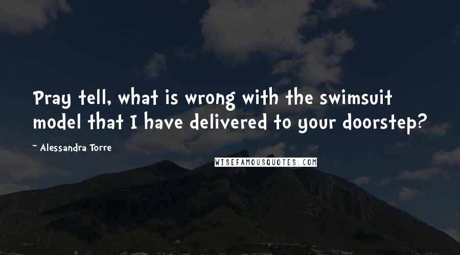 Alessandra Torre Quotes: Pray tell, what is wrong with the swimsuit model that I have delivered to your doorstep?