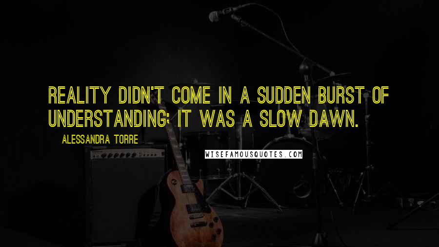 Alessandra Torre Quotes: Reality didn't come in a sudden burst of understanding; it was a slow dawn.