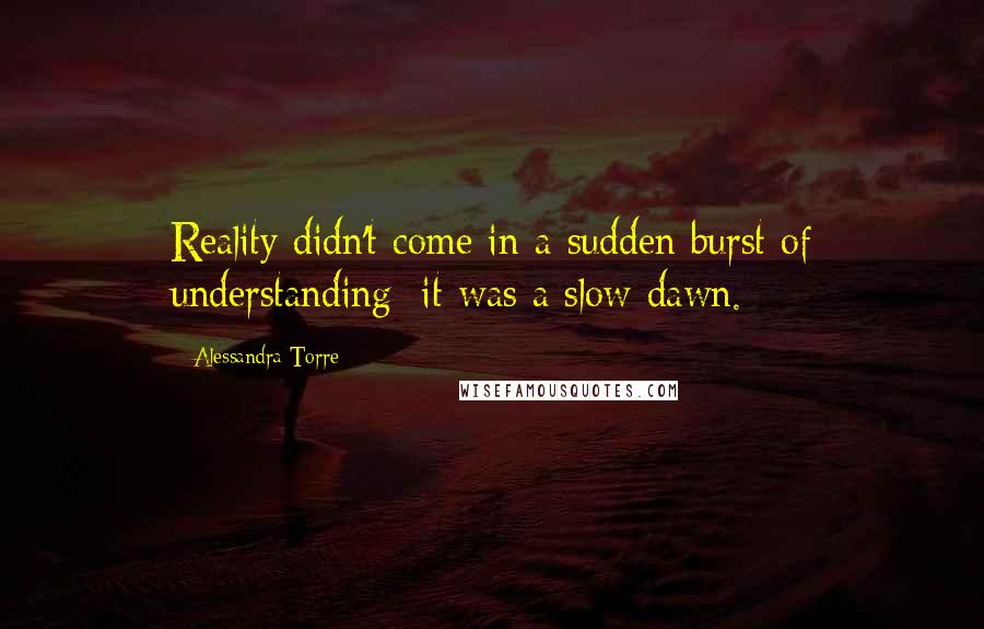 Alessandra Torre Quotes: Reality didn't come in a sudden burst of understanding; it was a slow dawn.