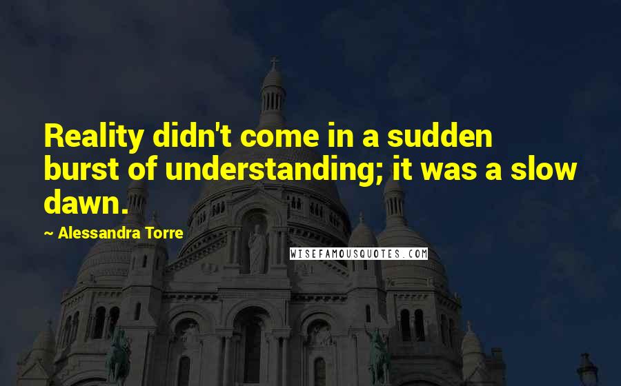 Alessandra Torre Quotes: Reality didn't come in a sudden burst of understanding; it was a slow dawn.