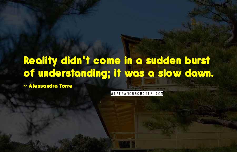 Alessandra Torre Quotes: Reality didn't come in a sudden burst of understanding; it was a slow dawn.