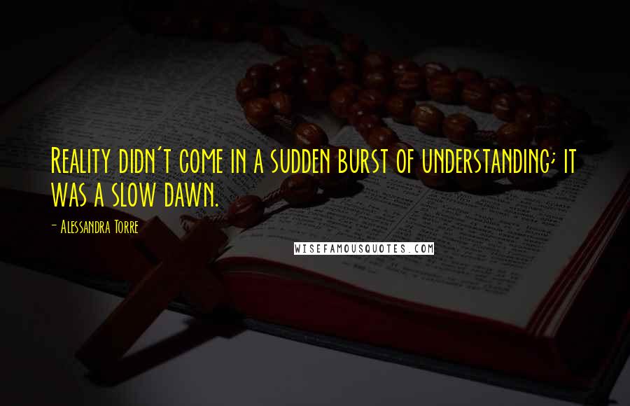 Alessandra Torre Quotes: Reality didn't come in a sudden burst of understanding; it was a slow dawn.