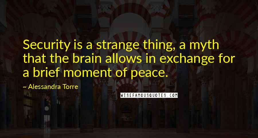 Alessandra Torre Quotes: Security is a strange thing, a myth that the brain allows in exchange for a brief moment of peace.