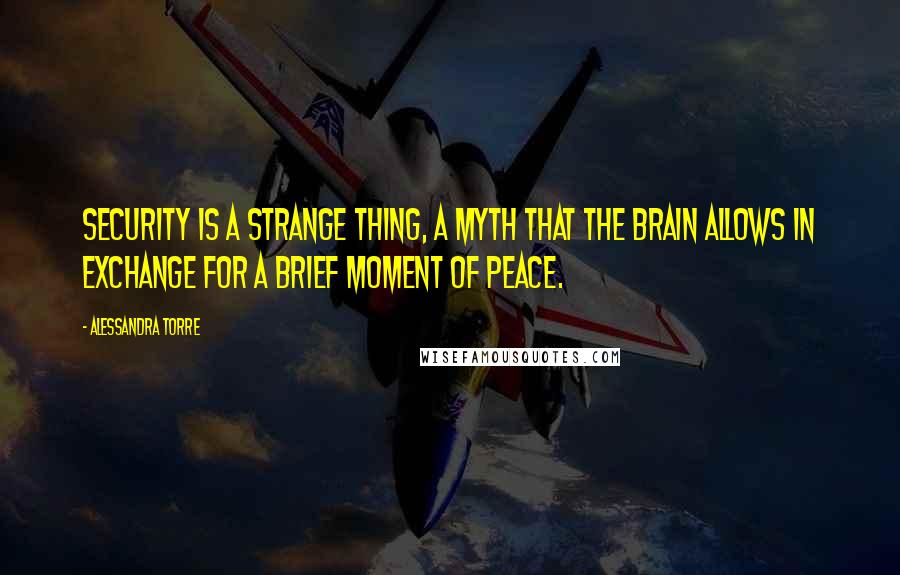 Alessandra Torre Quotes: Security is a strange thing, a myth that the brain allows in exchange for a brief moment of peace.