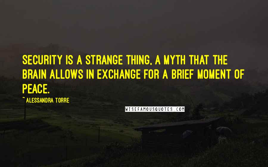 Alessandra Torre Quotes: Security is a strange thing, a myth that the brain allows in exchange for a brief moment of peace.