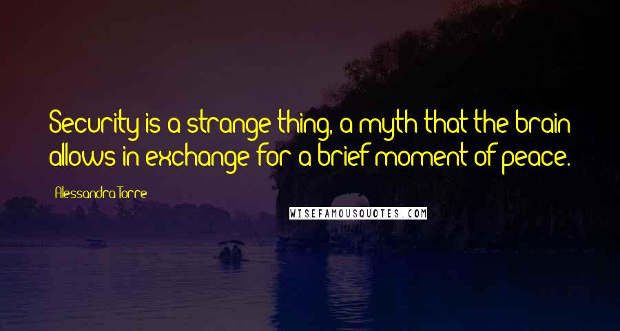 Alessandra Torre Quotes: Security is a strange thing, a myth that the brain allows in exchange for a brief moment of peace.