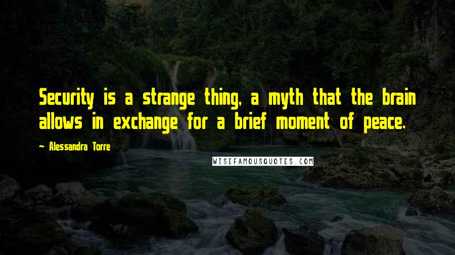 Alessandra Torre Quotes: Security is a strange thing, a myth that the brain allows in exchange for a brief moment of peace.