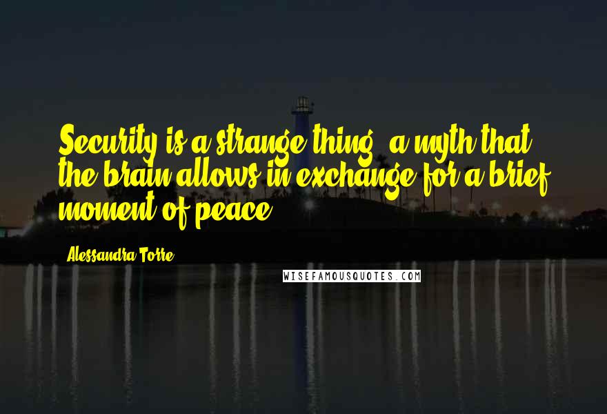 Alessandra Torre Quotes: Security is a strange thing, a myth that the brain allows in exchange for a brief moment of peace.