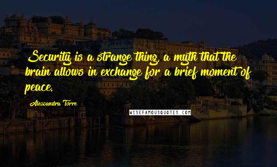 Alessandra Torre Quotes: Security is a strange thing, a myth that the brain allows in exchange for a brief moment of peace.