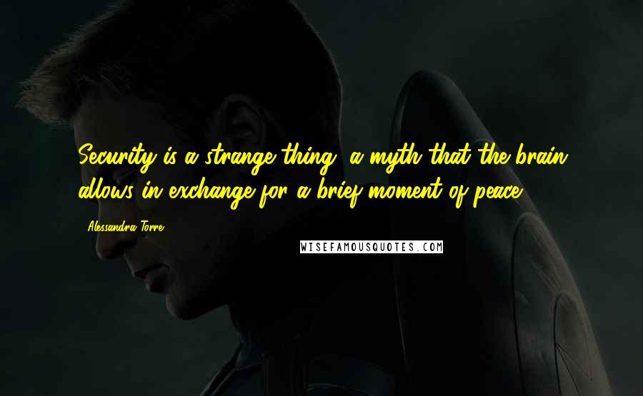 Alessandra Torre Quotes: Security is a strange thing, a myth that the brain allows in exchange for a brief moment of peace.