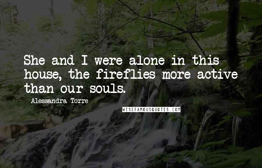 Alessandra Torre Quotes: She and I were alone in this house, the fireflies more active than our souls.