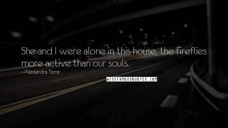 Alessandra Torre Quotes: She and I were alone in this house, the fireflies more active than our souls.