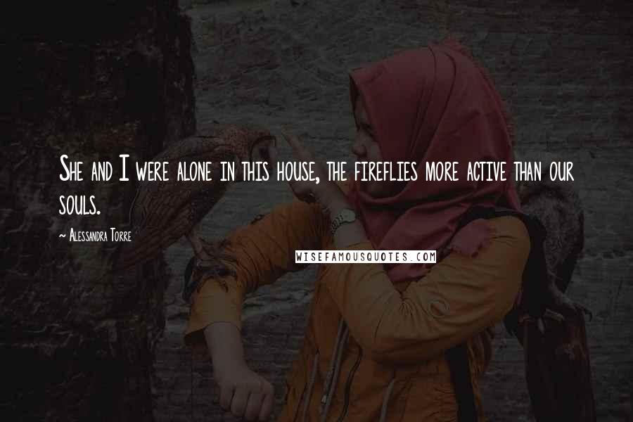Alessandra Torre Quotes: She and I were alone in this house, the fireflies more active than our souls.