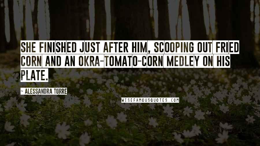 Alessandra Torre Quotes: She finished just after him, scooping out fried corn and an okra-tomato-corn medley on his plate.