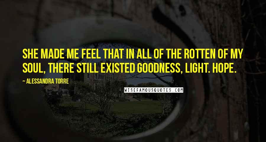 Alessandra Torre Quotes: She made me feel that in all of the rotten of my soul, there still existed goodness, light. Hope.