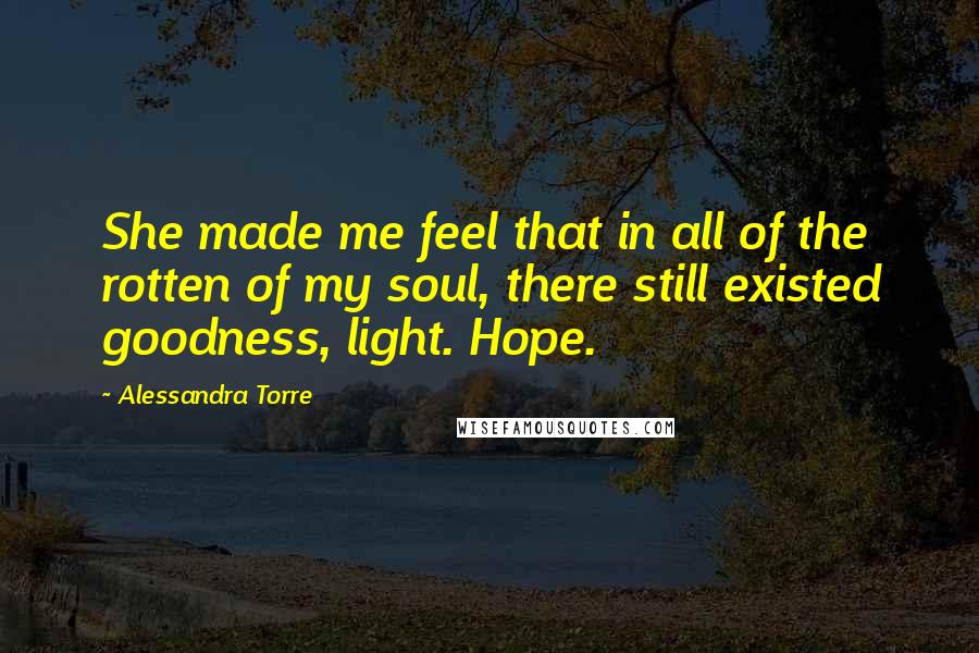 Alessandra Torre Quotes: She made me feel that in all of the rotten of my soul, there still existed goodness, light. Hope.