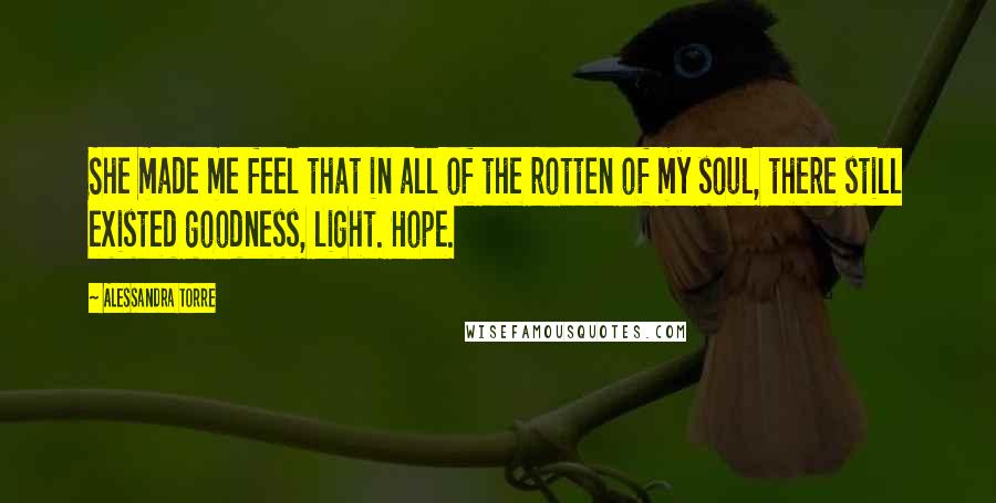 Alessandra Torre Quotes: She made me feel that in all of the rotten of my soul, there still existed goodness, light. Hope.