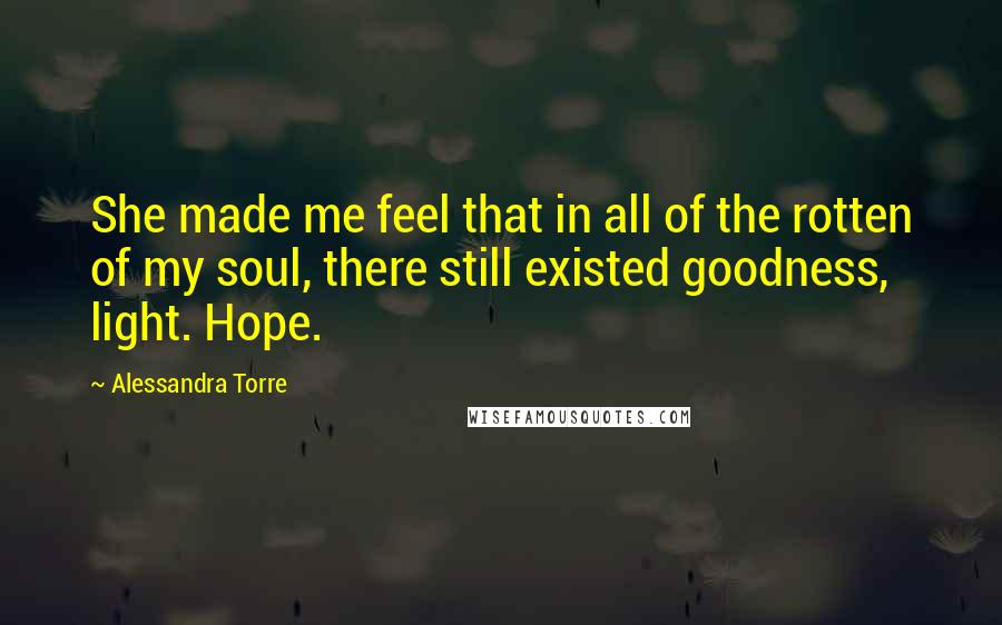 Alessandra Torre Quotes: She made me feel that in all of the rotten of my soul, there still existed goodness, light. Hope.