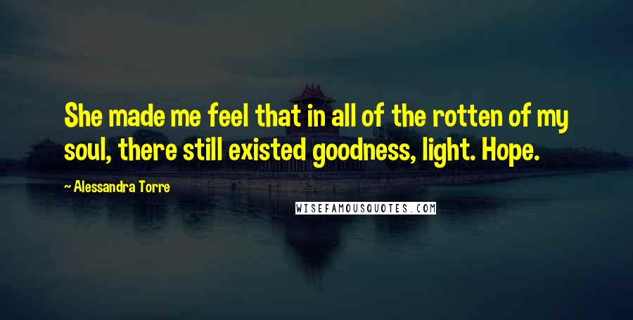 Alessandra Torre Quotes: She made me feel that in all of the rotten of my soul, there still existed goodness, light. Hope.