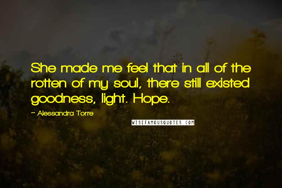 Alessandra Torre Quotes: She made me feel that in all of the rotten of my soul, there still existed goodness, light. Hope.