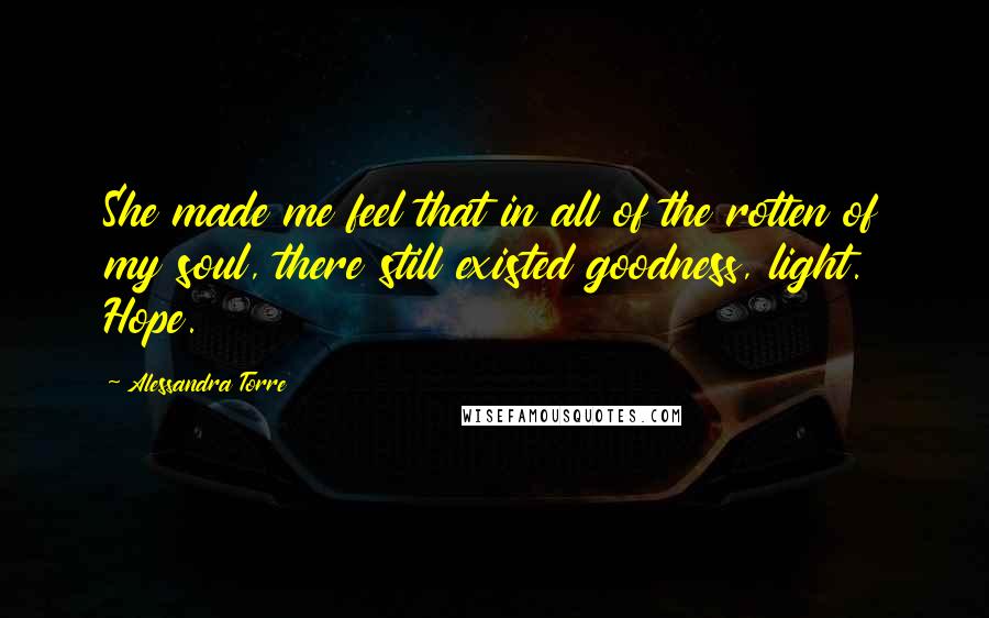 Alessandra Torre Quotes: She made me feel that in all of the rotten of my soul, there still existed goodness, light. Hope.