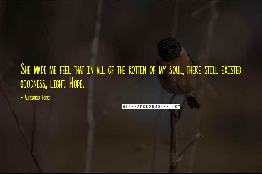 Alessandra Torre Quotes: She made me feel that in all of the rotten of my soul, there still existed goodness, light. Hope.