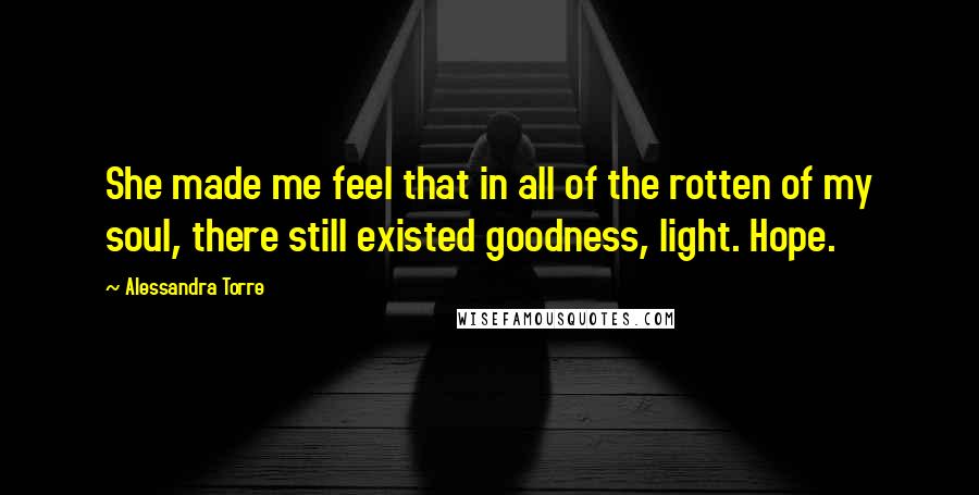 Alessandra Torre Quotes: She made me feel that in all of the rotten of my soul, there still existed goodness, light. Hope.