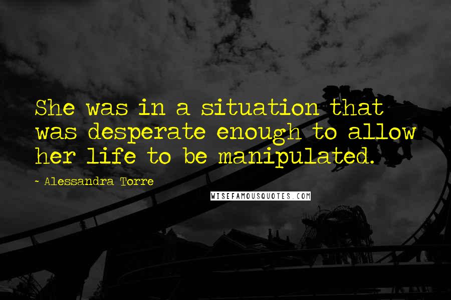 Alessandra Torre Quotes: She was in a situation that was desperate enough to allow her life to be manipulated.