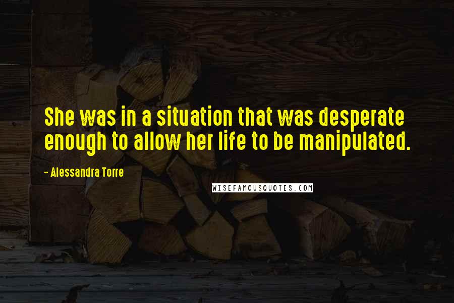 Alessandra Torre Quotes: She was in a situation that was desperate enough to allow her life to be manipulated.