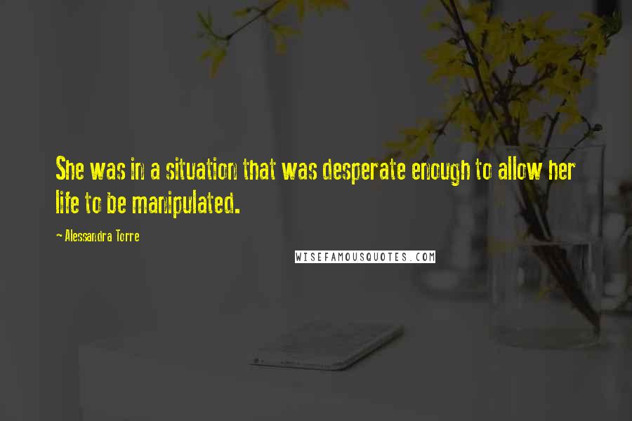 Alessandra Torre Quotes: She was in a situation that was desperate enough to allow her life to be manipulated.