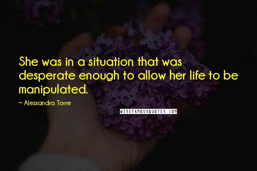 Alessandra Torre Quotes: She was in a situation that was desperate enough to allow her life to be manipulated.