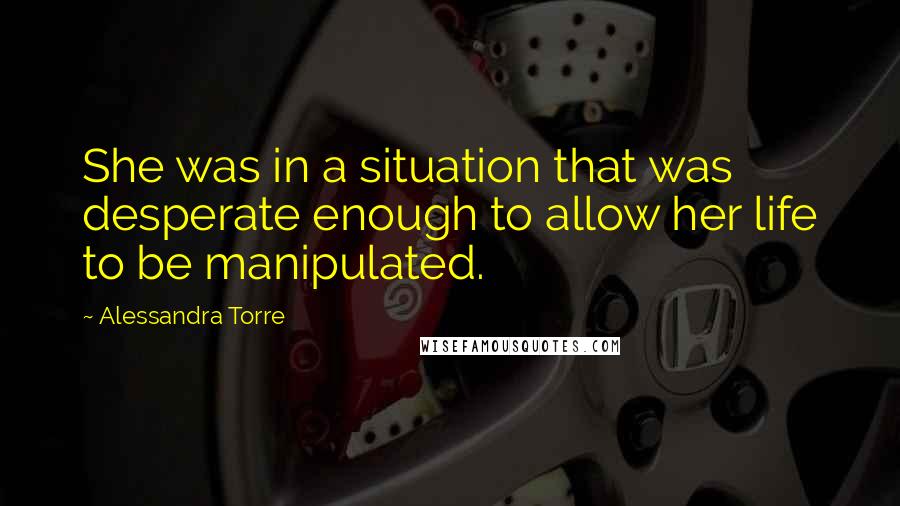 Alessandra Torre Quotes: She was in a situation that was desperate enough to allow her life to be manipulated.