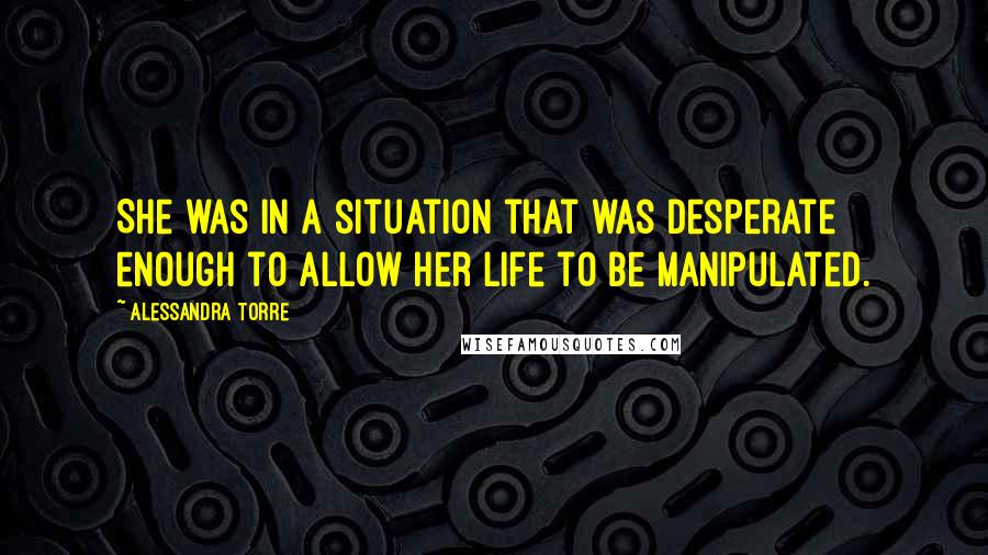Alessandra Torre Quotes: She was in a situation that was desperate enough to allow her life to be manipulated.