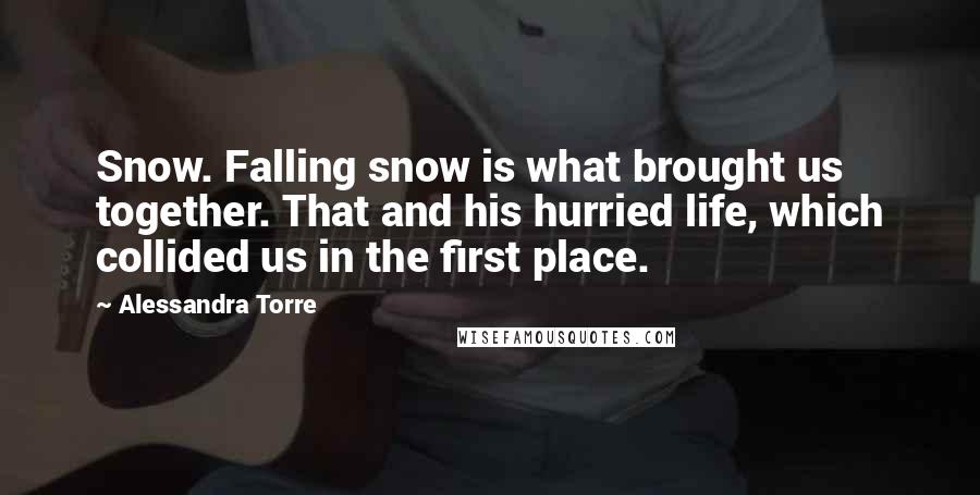 Alessandra Torre Quotes: Snow. Falling snow is what brought us together. That and his hurried life, which collided us in the first place.