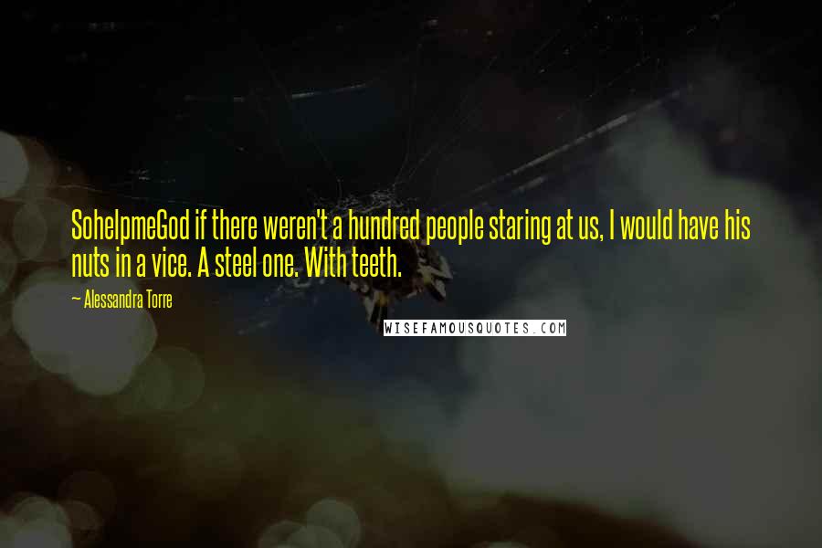 Alessandra Torre Quotes: SohelpmeGod if there weren't a hundred people staring at us, I would have his nuts in a vice. A steel one. With teeth.