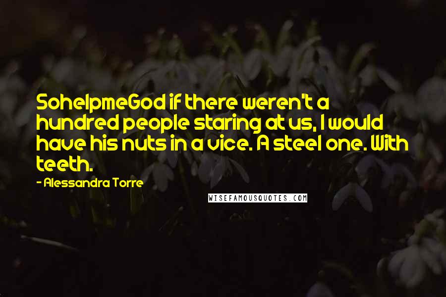 Alessandra Torre Quotes: SohelpmeGod if there weren't a hundred people staring at us, I would have his nuts in a vice. A steel one. With teeth.