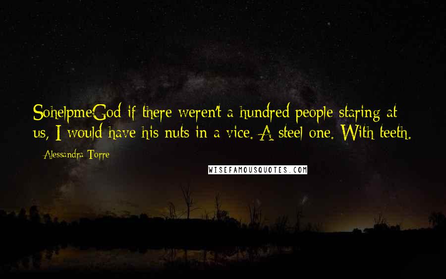 Alessandra Torre Quotes: SohelpmeGod if there weren't a hundred people staring at us, I would have his nuts in a vice. A steel one. With teeth.